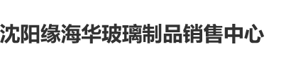 狂操美女大逼逼沈阳缘海华玻璃制品销售中心